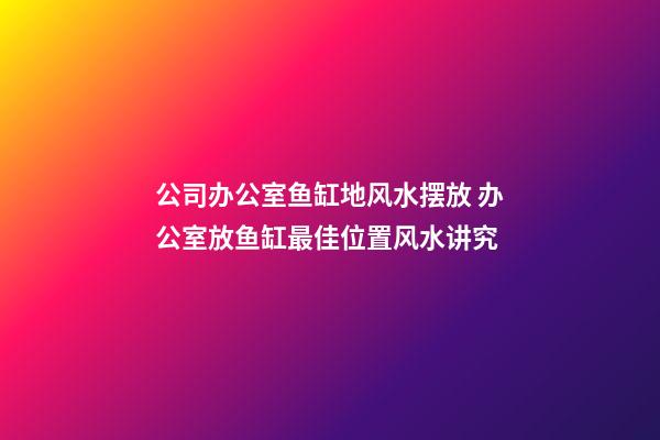 公司办公室鱼缸地风水摆放 办公室放鱼缸最佳位置风水讲究
